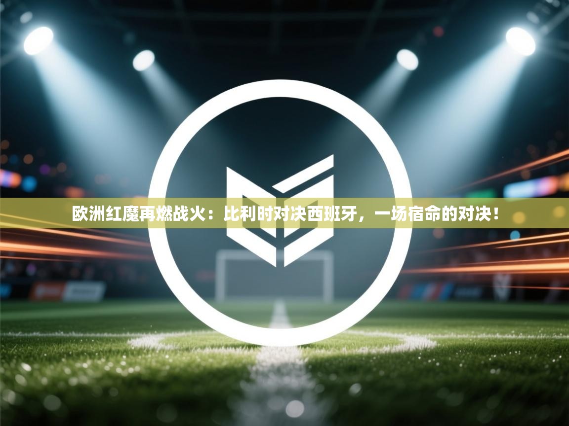 欧洲红魔再燃战火：比利时对决西班牙，一场宿命的对决！  第2张
